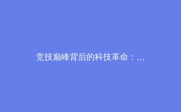 竞技巅峰背后的科技革命：AI与大数据如何重塑现代体育 - 2