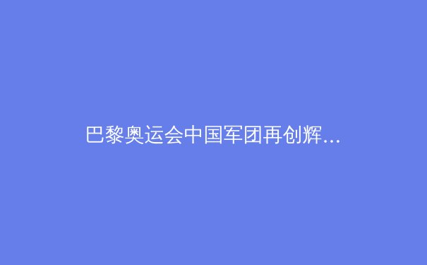 巴黎奥运会中国军团再创辉煌：金牌背后的故事与未来展望 - 2
