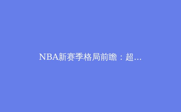 NBA新赛季格局前瞻：超级球队的崛起与年轻势力的挑战